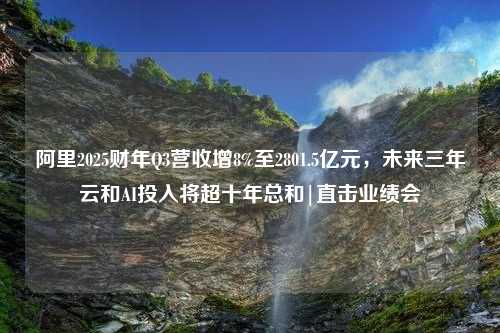 阿里2025财年Q3营收增8%至2801.5亿元，未来三年云和AI投入将超十年总和|直击业绩会