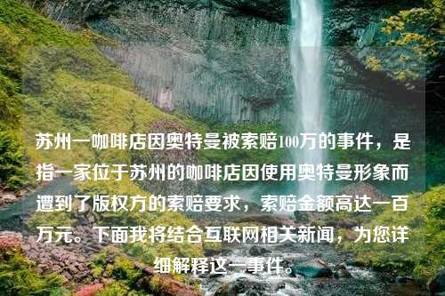 苏州一咖啡店因奥特曼被索赔100万的事件，是指一家位于苏州的咖啡店因使用奥特曼形象而遭到了版权方的索赔要求，索赔金额高达一百万元。下面我将结合互联网相关新闻，为您详细解释这一事件。