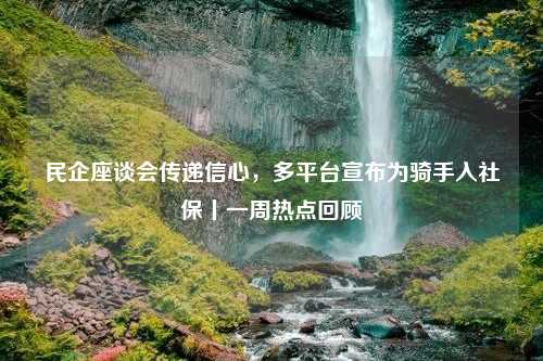 民企座谈会传递信心，多平台宣布为骑手入社保丨一周热点回顾