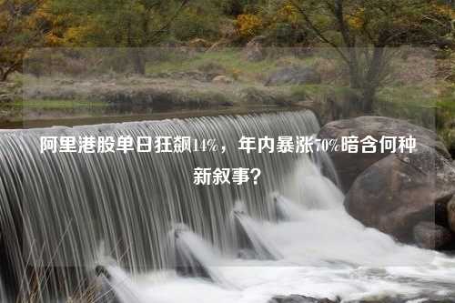 阿里港股单日狂飙14%，年内暴涨70%暗含何种新叙事？