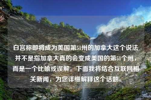 白宫称即将成为美国第51州的加拿大这个说法并不是指加拿大真的会变成美国的第51个州，而是一个比喻或误解。下面我将结合互联网相关新闻，为您详细解释这个话题。