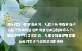 国际视野下的香港新闻，从国外新闻看香港动态国外新闻谈香港新闻香港美国新闻寒衣节，国际视野下的香港动态，从国外新闻观察香港新闻的变迁与美国新闻的关联，国际视野下的香港新闻动态及其与美国新闻的关联