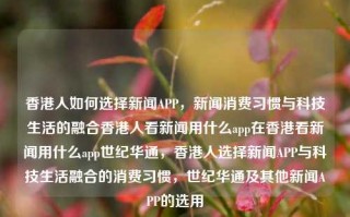 香港人如何选择新闻APP，新闻消费习惯与科技生活的融合香港人看新闻用什么app在香港看新闻用什么app世纪华通，香港人选择新闻APP与科技生活融合的消费习惯，世纪华通及其他新闻APP的选用，香港人新闻消费习惯与科技生活融合下的新闻APP选择，涵盖了香港人如何选择新闻APP，他们的新闻消费习惯以及科技生活融合的背景。同时，也提到了世纪华通等新闻APP的选用情况。