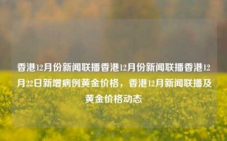 香港12月份新闻联播香港12月份新闻联播香港12月22日新增病例黄金价格，香港12月新闻联播及黄金价格动态，香港12月新闻联播及黄金价格动态快报