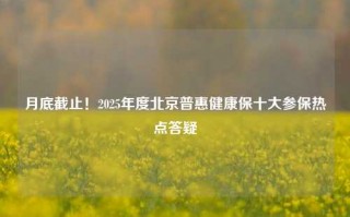 月底截止！2025年度北京普惠健康保十大参保热点答疑