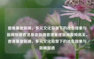 香港基佬新闻，多元文化背景下的社会现象与新闻报道香港基佬新闻香港基佬新闻视频高芙，香港基佬新闻，多元文化背景下的社会现象与新闻报道，香港多元文化背景下的基佬新闻与社会现象探析