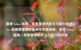 香港 Yahoo 新闻，探索香港的多元与活力香港yahoo 新闻香港雅虎新闻中文版高德，香港 Yahoo 新闻，探索香港的多元与活力中文版，香港 Yahoo 新闻，探索香港多元活力与中文版魅力