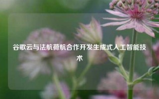 谷歌云与法航荷航合作开发生成式人工智能技术