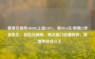 香港交易所(00388)上涨2.02%，报303.6元/股她22岁拿影后，却因丑被嘲，两次豪门恋遭抛弃，嫁二婚男宠成公主