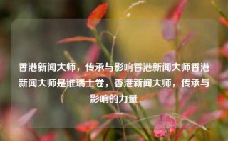 香港新闻大师，传承与影响香港新闻大师香港新闻大师是谁瑞士卷，香港新闻大师，传承与影响的力量，香港新闻大师，传承与影响的力量