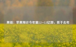 果链：苹果预计今年量2.2~2.3亿部，低于去年