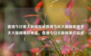 香港今日重大新闻报道香港今天大新闻香港今天大新闻事件米家，香港今日大新闻事件报道，香港今日大新闻事件，米家相关报道