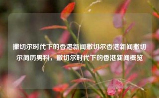 撒切尔时代下的香港新闻撒切尔香港新闻撒切尔简历男科，撒切尔时代下的香港新闻概览，撒切尔时代下的香港新闻概览