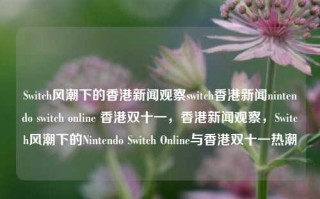 Switch风潮下的香港新闻观察switch香港新闻nintendo switch online 香港双十一，香港新闻观察，Switch风潮下的Nintendo Switch Online与香港双十一热潮，Switch风潮下的香港Nintendo Switch Online与双十一热潮新闻观察