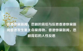 香港惨案新闻，悲剧的背后与反思香港惨案新闻香港发生重大命案得物，香港惨案新闻，悲剧背后的人性反思，香港重大命案背后的悲剧与人性反思