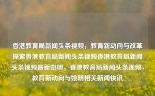 香港教育局新闻头条视频，教育新动向与改革探索香港教育局新闻头条视频香港教育局新闻头条视频最新姚明，香港教育局新闻头条视频，教育新动向与姚明相关新闻快讯，香港教育局新闻头条视频，教育新动向与姚明相关新闻快讯