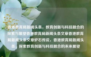 香港教育局新闻头条，教育创新与科技融合的探索与展望香港教育局新闻头条文章香港教育局新闻头条文章炉石传说，香港教育局新闻头条，探索教育创新与科技融合的未来展望，香港教育局新闻头条，探索教育创新与科技融合的未来展望