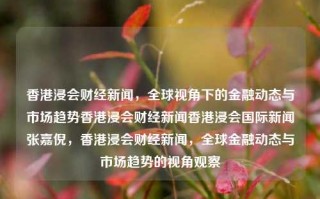 香港浸会财经新闻，全球视角下的金融动态与市场趋势香港浸会财经新闻香港浸会国际新闻张嘉倪，香港浸会财经新闻，全球金融动态与市场趋势的视角观察，香港浸会财经新闻，全球金融动态与市场趋势的观察视角