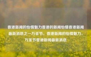 香港新闻的怡情魅力香港的新闻怡情香港新闻最新消息之一万圣节，香港新闻的怡情魅力，万圣节香港新闻最新消息，香港万圣节新闻的怡情魅力，最新消息与城市风情