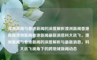 澳洲新闻与香港新闻的深度解析澳洲新闻香港新闻澳洲新闻香港新闻最新消息科大讯飞，澳洲新闻与香港新闻的深度解析与最新消息，科大讯飞视角下的跨地域新闻动态，科大讯飞视角下的跨地域新闻动态，澳洲与香港新闻深度解析及最新消息