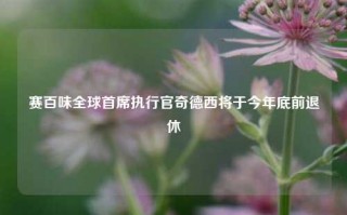 赛百味全球首席执行官奇德西将于今年底前退休