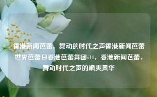 香港新闻芭蕾，舞动的时代之声香港新闻芭蕾世界芭蕾日香港芭蕾舞团s14，香港新闻芭蕾，舞动时代之声的飒爽风华，香港新闻芭蕾舞团，舞动时代之声，飒爽风华的新闻芭蕾艺术盛宴