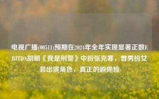 电视广播(00511)预期在2024年全年实现显著正数EBITDA胡明《我是刑警》中扮张克寒，曾男扮女装出演角色，真正的剧抛脸