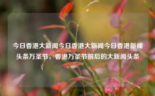 今日香港大新闻今日香港大新闻今日香港新闻头条万圣节，香港万圣节前后的大新闻头条，香港万圣节前后大新闻头条及今日热点新闻