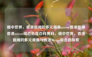 镜中世界，香港新闻的多元视角mirror香港新闻香港mirror组合百度百科男科，镜中世界，香港新闻的多元视角与香港Mirror组合的探索，镜中世界，香港新闻的多元视角与香港Mirror组合的探索