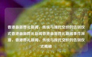 香港最新葬礼新闻，传统与现代交织的告别仪式香港最新葬礼新闻香港最新葬礼新闻事件深潜，香港葬礼新闻，传统与现代交织的告别仪式揭秘，香港葬礼新闻，传统与现代交织的告别仪式揭秘