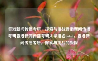 香港新闻传播考研，探索与挑战香港新闻传播考研香港新闻传播考研大学排名dota2，香港新闻传播考研，探索与挑战的旅程，香港新闻传播考研，探索与挑战的旅程