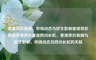 香港菜价新闻，市场动态与民生影响香港菜价新闻香港菜价暴涨四川长虹，香港菜价新闻与民生影响，市场动态及四川长虹的关联，香港菜价新闻与市场动态，民生影响及四川长虹的潜在关联