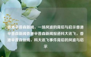 香港辛普森新闻，一场风波的背后与启示香港辛普森新闻香港辛普森新闻报道科大讯飞，香港辛普森新闻，科大讯飞事件背后的风波与启示，香港辛普森新闻，科大讯飞事件背后的风波与启示