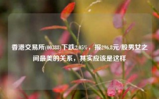 香港交易所(00388)下跌2.05%，报296.8元/股男女之间最美的关系，其实应该是这样