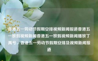 香港五一劳动节假期安排视频新闻报道香港五一放假视频新闻香港五一放假视频新闻播放丁禹兮，香港五一劳动节假期安排及视频新闻报道，香港五一劳动节假期安排及丁禹兮相关视频新闻报道