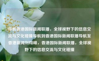 导航香港国际新闻联播，全球视野下的信息交流与文化碰撞导航到香港国际新闻联播导航至香港新闻刘翔峰，香港国际新闻联播，全球视野下的信息交流与文化碰撞，香港国际新闻联播，全球视野下的文化交流与信息碰撞