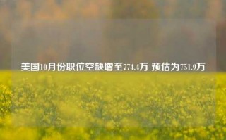 美国10月份职位空缺增至774.4万 预估为751.9万