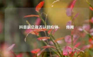 抖音副总裁否认回应钟睒睒传闻