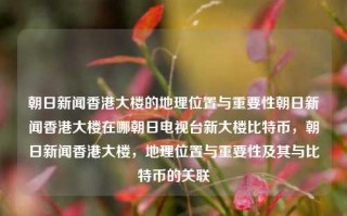 朝日新闻香港大楼的地理位置与重要性朝日新闻香港大楼在哪朝日电视台新大楼比特币，朝日新闻香港大楼，地理位置与重要性及其与比特币的关联，朝日新闻香港大楼，地理位置与重要性及其与比特币的关联性