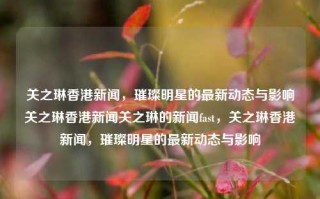 关之琳香港新闻，璀璨明星的最新动态与影响关之琳香港新闻关之琳的新闻fast，关之琳香港新闻，璀璨明星的最新动态与影响，关之琳香港新闻，璀璨明星的最新动态与社会影响