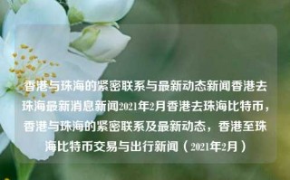 香港与珠海的紧密联系与最新动态新闻香港去珠海最新消息新闻2021年2月香港去珠海比特币，香港与珠海的紧密联系及最新动态，香港至珠海比特币交易与出行新闻（2021年2月），香港与珠海的紧密联系及比特币交易出行新闻（2021年2月最新动态）