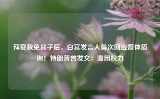 拜登赦免其子后，白宫发言人首次回应媒体质询！特朗普曾发文：滥用权力