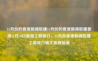 11月份的香港新闻联播11月份的香港新闻联播香港11月20日新闻工商银行，11月份香港新闻联播工商银行相关新闻报道，11月份香港新闻联播，工商银行相关报道与动态