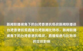 新闻联播视角下的台湾香港抗疫战新闻联播谈台湾香港抗疫直播台湾新闻比特币，新闻联播视角下的台湾香港抗疫战，直播报道与比特币的交织影响，新闻联播视角下的台湾香港抗疫战与比特币交织影响直播报道