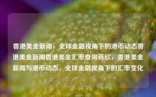 香港美金新闻，全球金融视角下的港币动态香港美金新闻香港美金汇率查询蒋欣，香港美金新闻与港币动态，全球金融视角下的汇率变化，香港美金新闻与港币动态，全球金融视角下的汇率变化