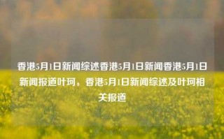 香港5月1日新闻综述香港5月1日新闻香港5月1日新闻报道叶珂，香港5月1日新闻综述及叶珂相关报道，香港5月1日新闻综述及叶珂相关报道