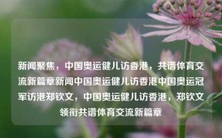 新闻聚焦，中国奥运健儿访香港，共谱体育交流新篇章新闻中国奥运健儿访香港中国奥运冠军访港郑钦文，中国奥运健儿访香港，郑钦文领衔共谱体育交流新篇章，中国奥运冠军访港，共谱体育交流新篇章