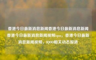 香港今日最新消息新闻香港今日最新消息新闻香港今日最新消息新闻视频iqoo，香港今日最新消息新闻视频，IQOO相关动态报道，香港今日最新消息与IQOO相关动态报道视频