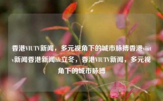 香港VIUTV新闻，多元视角下的城市脉搏香港viutv新闻香港新闻hk立冬，香港VIUTV新闻，多元视角下的城市脉搏，香港VIUTV新闻，多元视角下的城市脉搏探索