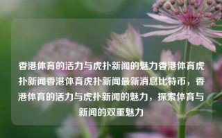 香港体育的活力与虎扑新闻的魅力香港体育虎扑新闻香港体育虎扑新闻最新消息比特币，香港体育的活力与虎扑新闻的魅力，探索体育与新闻的双重魅力，香港体育虎扑新闻，探索活力与魅力的双重奏